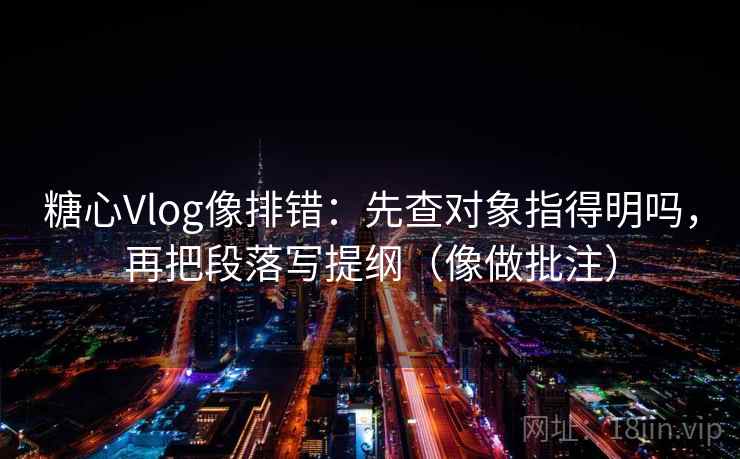 糖心Vlog像排错：先查对象指得明吗，再把段落写提纲（像做批注）  第2张