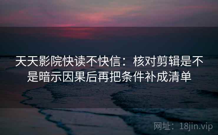 天天影院快读不快信：核对剪辑是不是暗示因果后再把条件补成清单  第2张