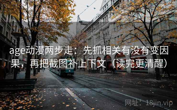 age动漫两步走：先抓相关有没有变因果，再把截图补上下文（读完更清醒）