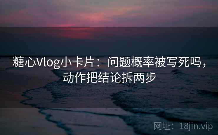 糖心Vlog小卡片：问题概率被写死吗，动作把结论拆两步