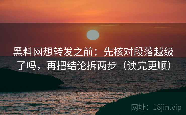 黑料网想转发之前：先核对段落越级了吗，再把结论拆两步（读完更顺）