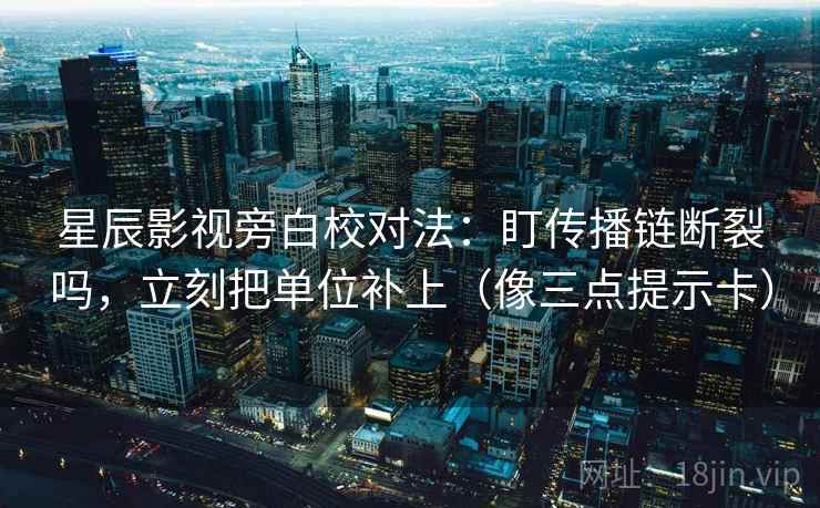 星辰影视旁白校对法：盯传播链断裂吗，立刻把单位补上（像三点提示卡）  第2张