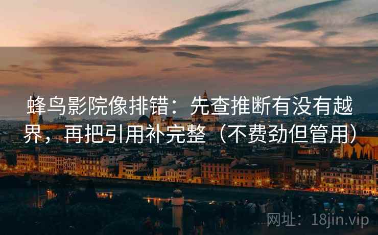 蜂鸟影院像排错：先查推断有没有越界，再把引用补完整（不费劲但管用）  第2张