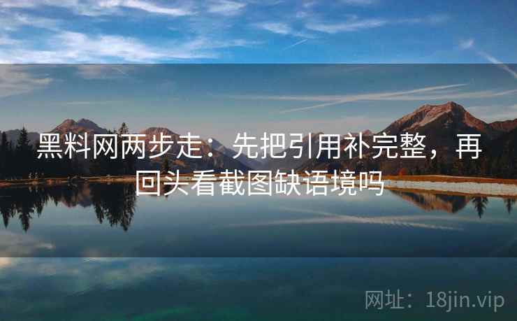 黑料网两步走：先把引用补完整，再回头看截图缺语境吗  第2张