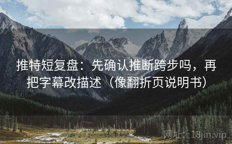 推特短复盘：先确认推断跨步吗，再把字幕改描述（像翻折页说明书）