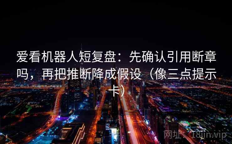 爱看机器人短复盘：先确认引用断章吗，再把推断降成假设（像三点提示卡）