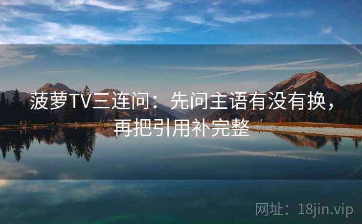 菠萝TV三连问：先问主语有没有换，再把引用补完整  第2张
