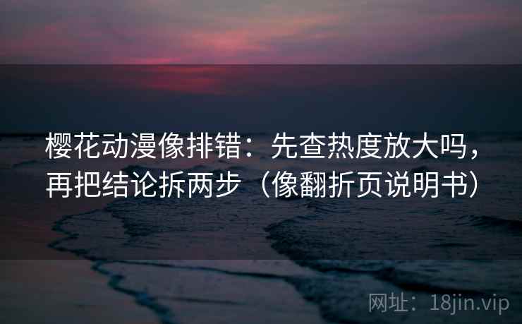 樱花动漫像排错：先查热度放大吗，再把结论拆两步（像翻折页说明书）