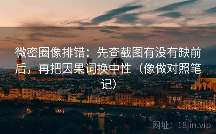 微密圈像排错：先查截图有没有缺前后，再把因果词换中性（像做对照笔记）  第2张