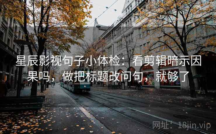 星辰影视句子小体检：看剪辑暗示因果吗，做把标题改问句，就够了