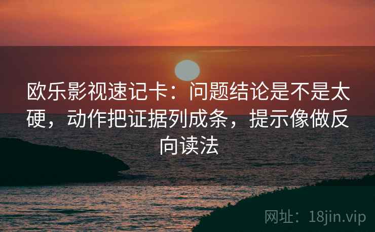 欧乐影视速记卡：问题结论是不是太硬，动作把证据列成条，提示像做反向读法  第2张