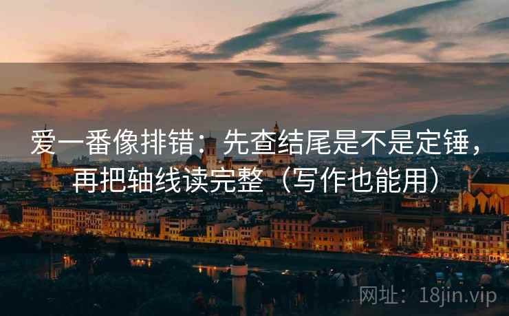 爱一番像排错：先查结尾是不是定锤，再把轴线读完整（写作也能用）  第2张