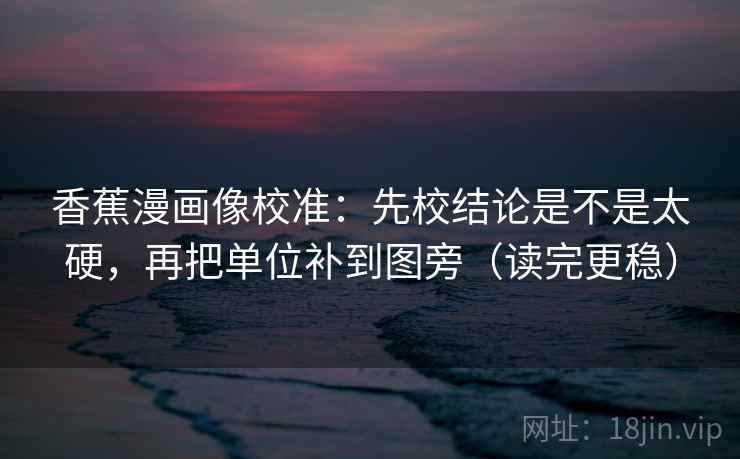 香蕉漫画像校准：先校结论是不是太硬，再把单位补到图旁（读完更稳）  第2张