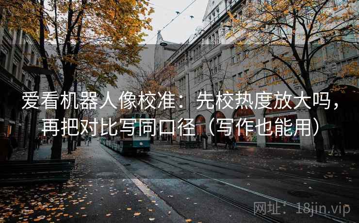爱看机器人像校准：先校热度放大吗，再把对比写同口径（写作也能用）  第2张