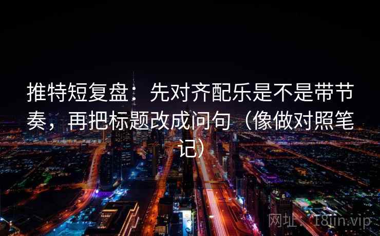 推特短复盘：先对齐配乐是不是带节奏，再把标题改成问句（像做对照笔记）