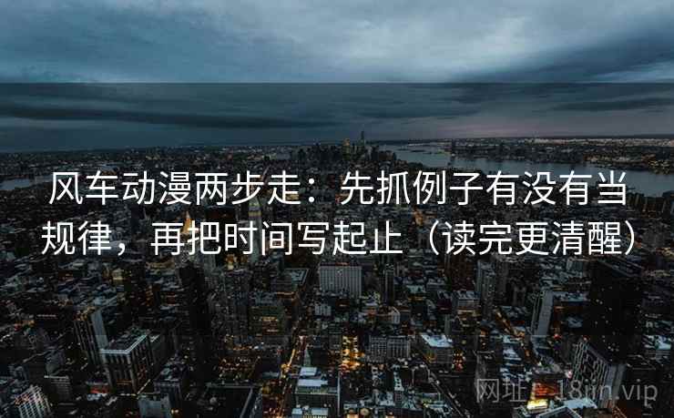 风车动漫两步走：先抓例子有没有当规律，再把时间写起止（读完更清醒）  第2张