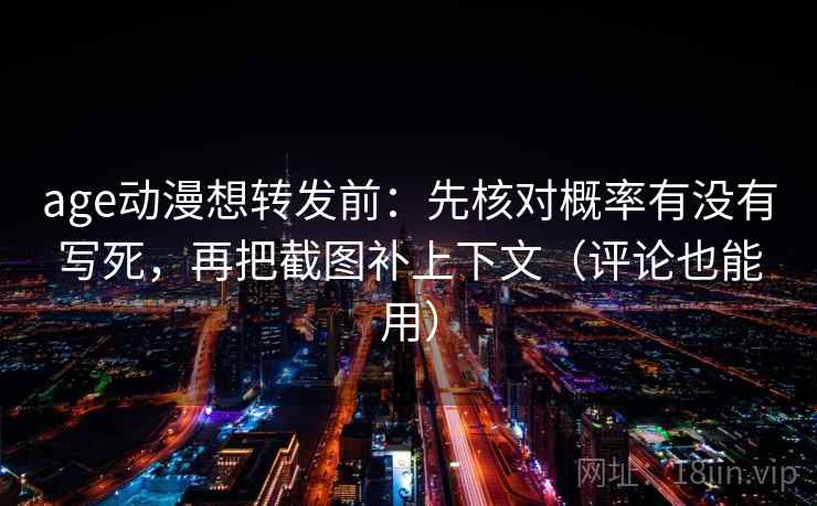 age动漫想转发前：先核对概率有没有写死，再把截图补上下文（评论也能用）