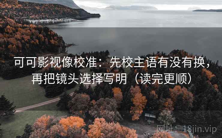 可可影视像校准：先校主语有没有换，再把镜头选择写明（读完更顺）  第2张