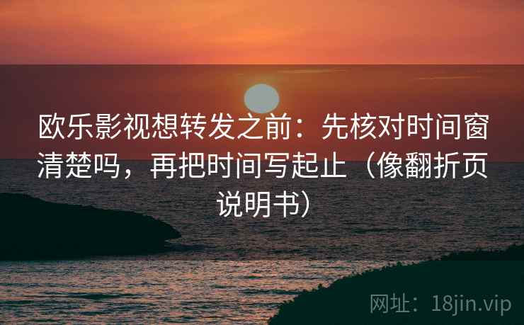 欧乐影视想转发之前：先核对时间窗清楚吗，再把时间写起止（像翻折页说明书）