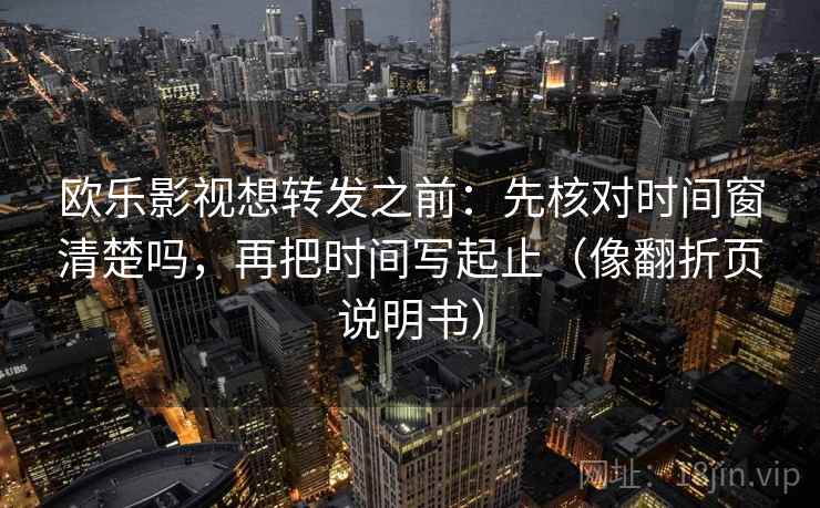 欧乐影视想转发之前：先核对时间窗清楚吗，再把时间写起止（像翻折页说明书）  第2张