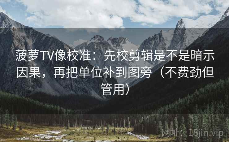 菠萝TV像校准：先校剪辑是不是暗示因果，再把单位补到图旁（不费劲但管用）