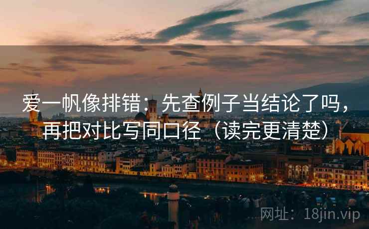 爱一帆像排错：先查例子当结论了吗，再把对比写同口径（读完更清楚）