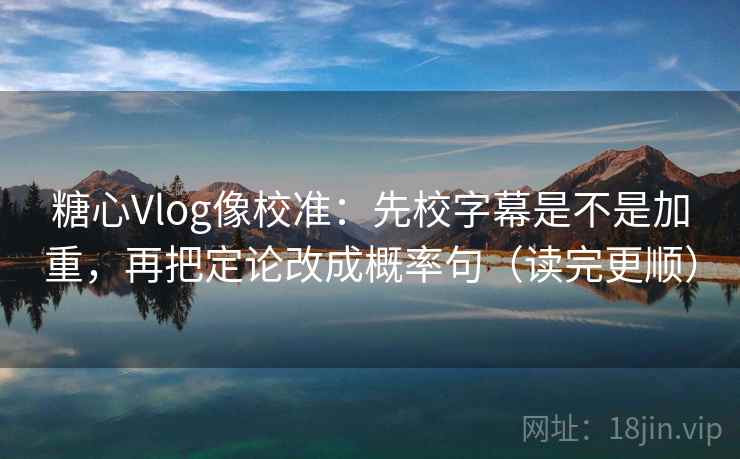 糖心Vlog像校准：先校字幕是不是加重，再把定论改成概率句（读完更顺）