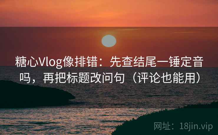 糖心Vlog像排错：先查结尾一锤定音吗，再把标题改问句（评论也能用）  第2张
