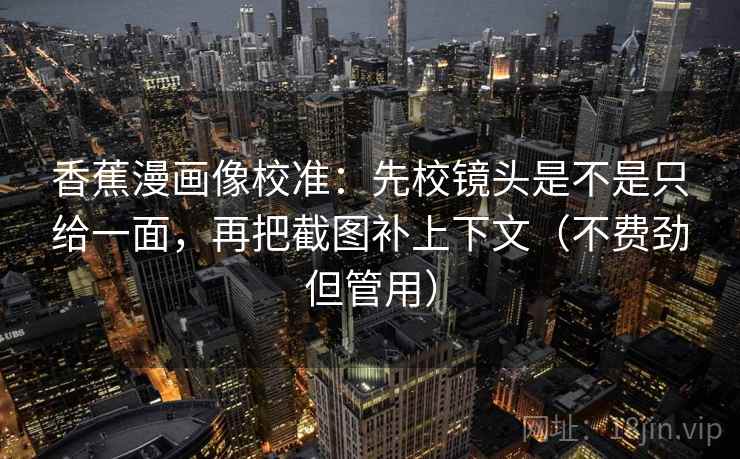 香蕉漫画像校准：先校镜头是不是只给一面，再把截图补上下文（不费劲但管用）  第1张