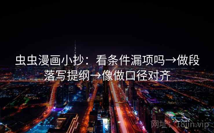 虫虫漫画小抄：看条件漏项吗→做段落写提纲→像做口径对齐