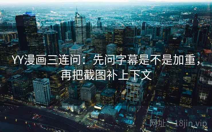 YY漫画三连问：先问字幕是不是加重，再把截图补上下文