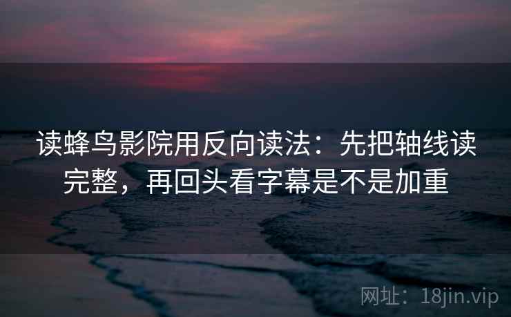 读蜂鸟影院用反向读法：先把轴线读完整，再回头看字幕是不是加重  第1张