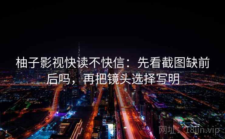 柚子影视快读不快信：先看截图缺前后吗，再把镜头选择写明  第2张