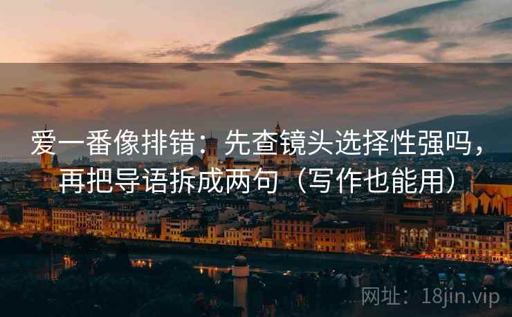 爱一番像排错：先查镜头选择性强吗，再把导语拆成两句（写作也能用）  第2张