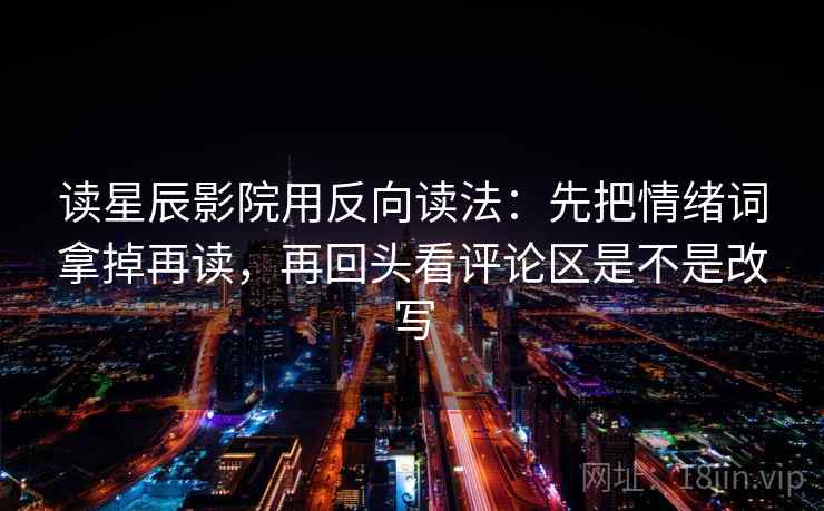 读星辰影院用反向读法：先把情绪词拿掉再读，再回头看评论区是不是改写
