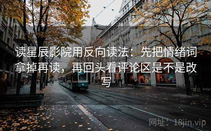 读星辰影院用反向读法：先把情绪词拿掉再读，再回头看评论区是不是改写  第2张