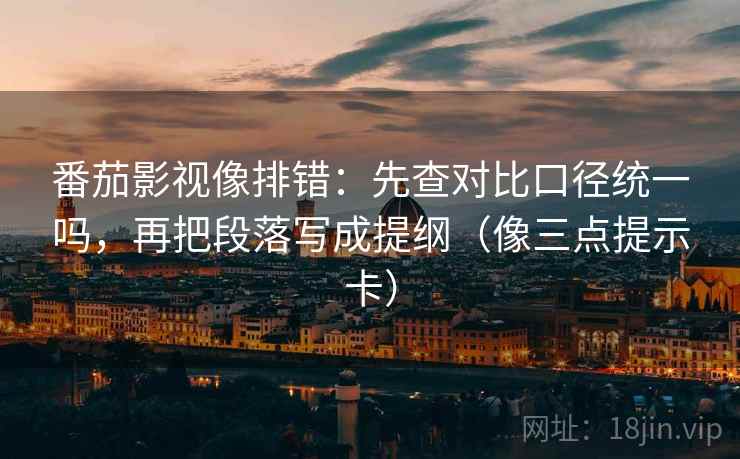 番茄影视像排错：先查对比口径统一吗，再把段落写成提纲（像三点提示卡）  第2张