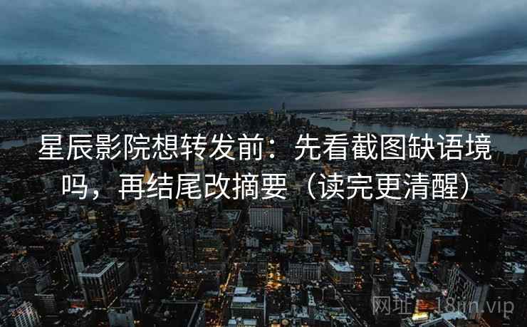 星辰影院想转发前：先看截图缺语境吗，再结尾改摘要（读完更清醒）  第2张