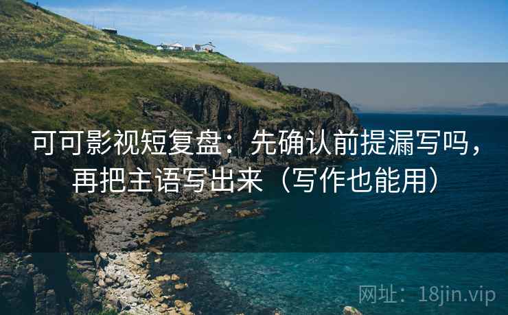 可可影视短复盘：先确认前提漏写吗，再把主语写出来（写作也能用）