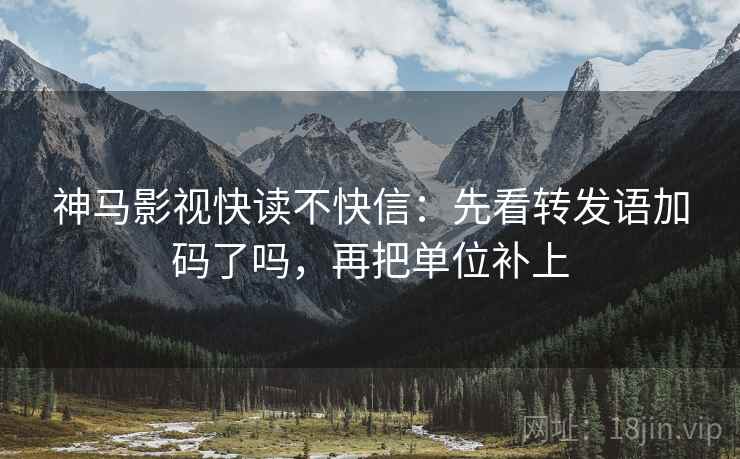 神马影视快读不快信：先看转发语加码了吗，再把单位补上