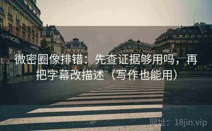 微密圈像排错：先查证据够用吗，再把字幕改描述（写作也能用）  第2张