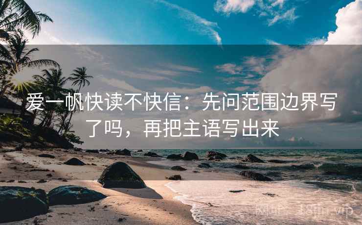 爱一帆快读不快信：先问范围边界写了吗，再把主语写出来