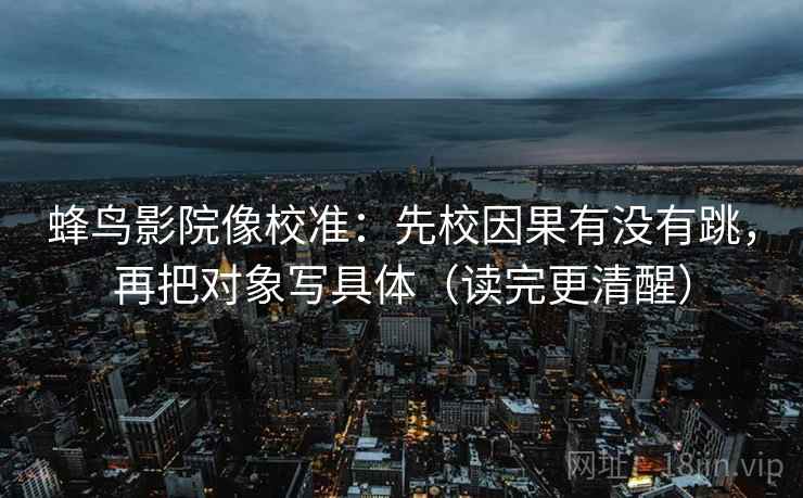 蜂鸟影院像校准：先校因果有没有跳，再把对象写具体（读完更清醒）  第2张