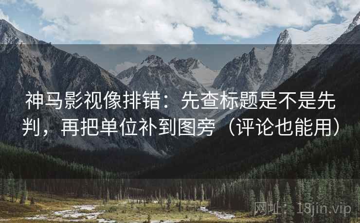 神马影视像排错：先查标题是不是先判，再把单位补到图旁（评论也能用）  第2张