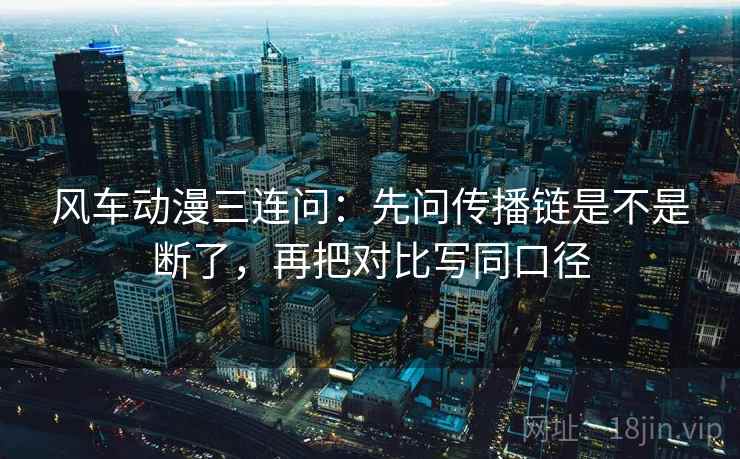 风车动漫三连问：先问传播链是不是断了，再把对比写同口径