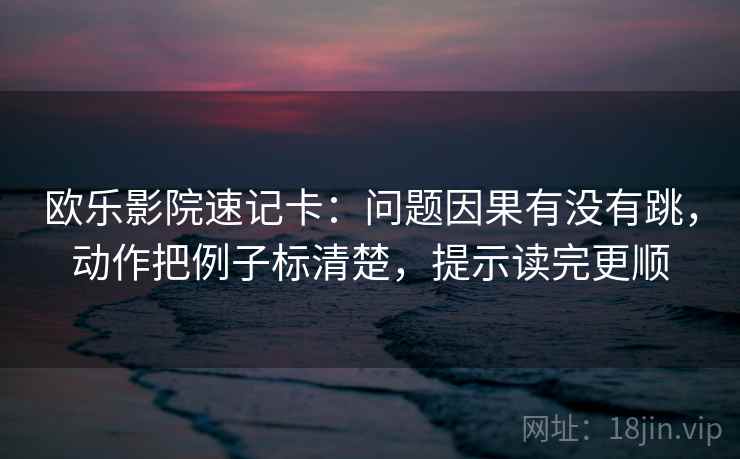 欧乐影院速记卡：问题因果有没有跳，动作把例子标清楚，提示读完更顺