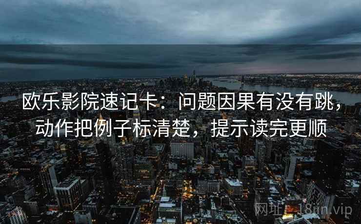 欧乐影院速记卡：问题因果有没有跳，动作把例子标清楚，提示读完更顺  第2张