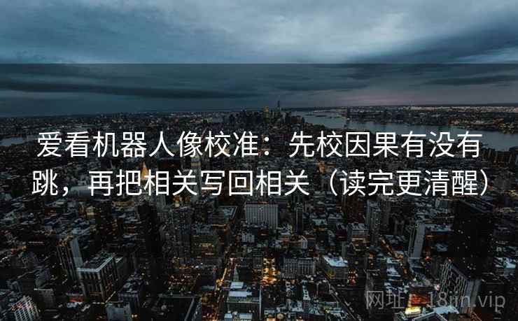 爱看机器人像校准：先校因果有没有跳，再把相关写回相关（读完更清醒）