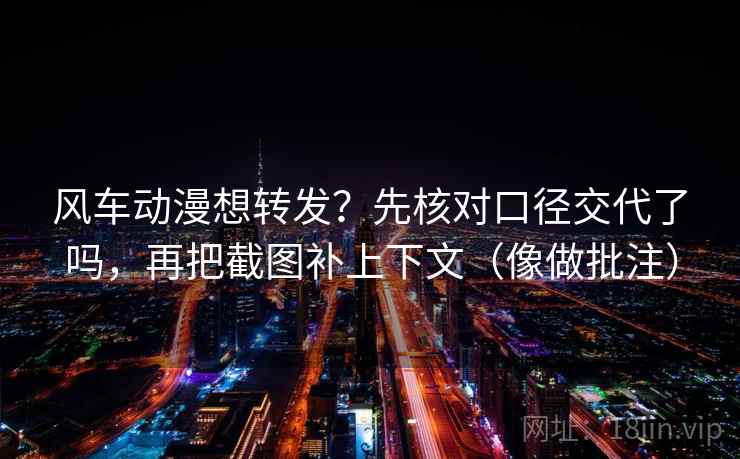 风车动漫想转发？先核对口径交代了吗，再把截图补上下文（像做批注）  第2张