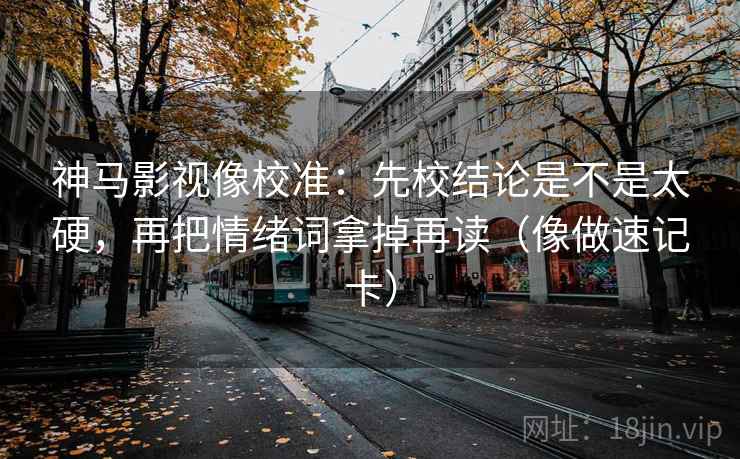 神马影视像校准：先校结论是不是太硬，再把情绪词拿掉再读（像做速记卡）  第2张